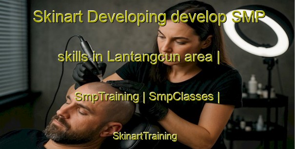Skinart Developing develop SMP skills in Lantangcun area | SmpTraining | SmpClasses | SkinartTraining-China